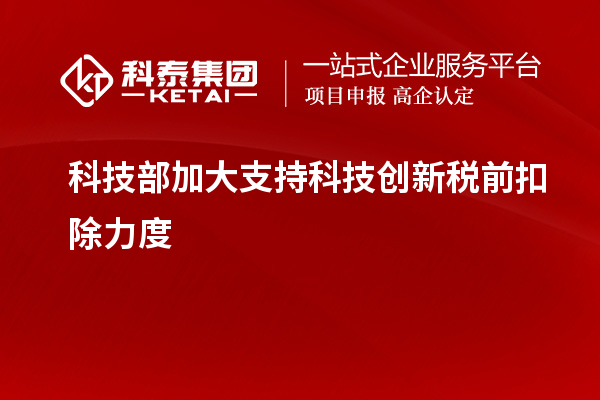 科技部加大支持科技创新税前扣除力度