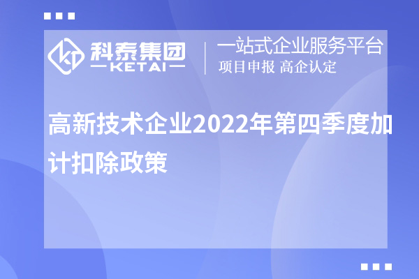 高新技术企业2022年第四季度<a href=//m.auto-fm.com/fuwu/jiajikouchu.html target=_blank class=infotextkey>加计扣除</a>政策