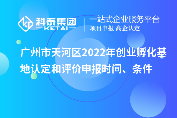 广州市天河区2022年创业孵化基地认定和评价申报时间、条件