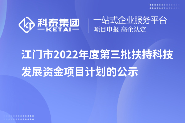 江门市2022年度第三批扶持科技发展资金项目计划的公示