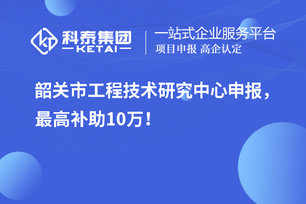 韶关市工程技术研究中心申报，最高补助10万！