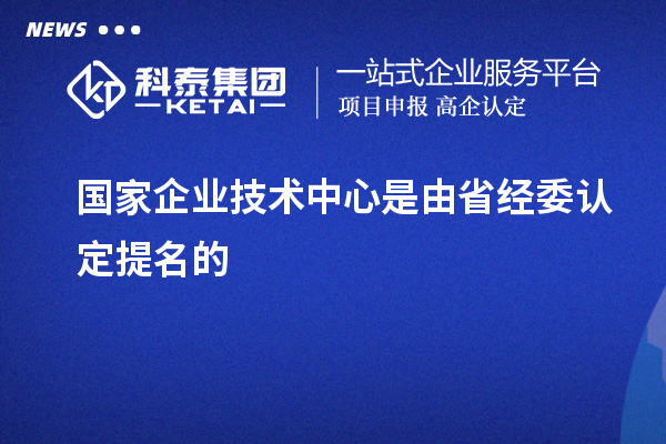 国家企业技术中心是由省经委认定提名的