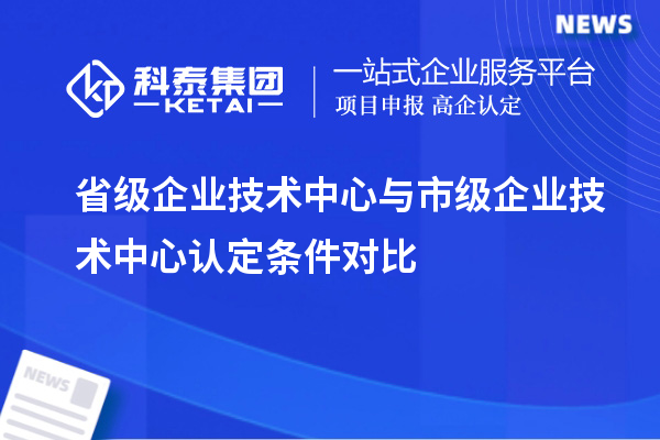 省级企业技术中心与市级企业技术中心认定条件对比