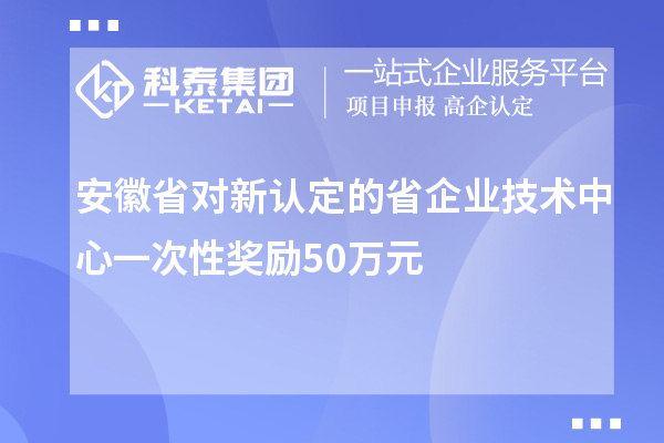 安徽省对新认定的省企业技术中心一次性奖励50万元