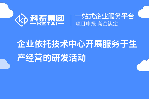 企业依托技术中心开展服务于生产经营的研发活动