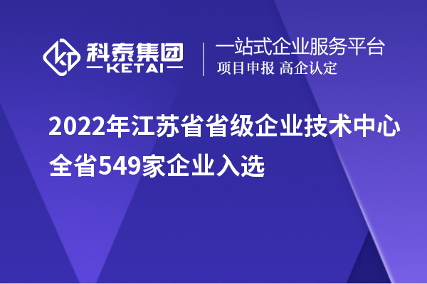 2022年江苏省省级企业技术中心全省549家企业入选