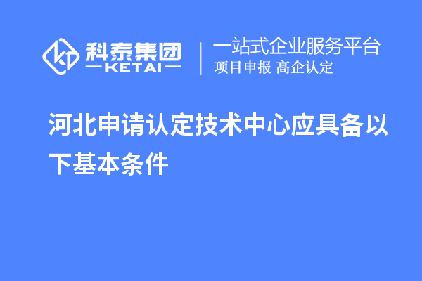 河北申请认定技术中心应具备以下基本条件