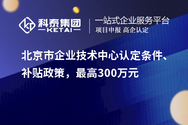 北京市企业技术中心认定条件、补贴政策，最高300万元