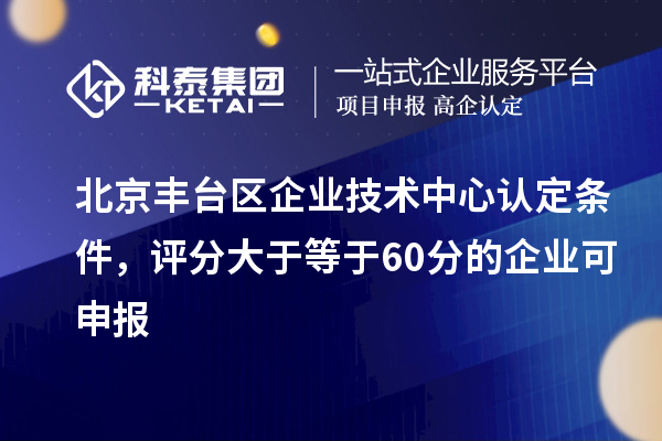 北京丰台区企业技术中心认定条件，评分大于等于60分的可申报