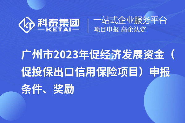 广州市2023年促经济发展资金（促投保出口信用保险项目）申报条件、奖励