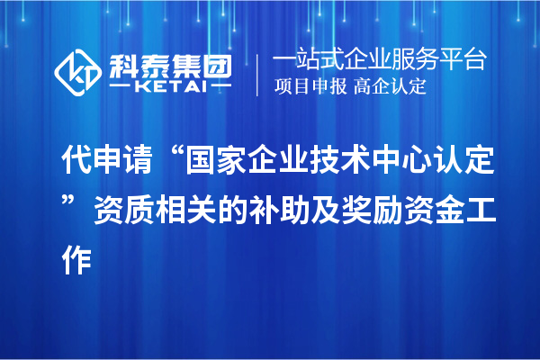 代申请“国家企业技术中心认定”资质相关的补助及奖励资金工作