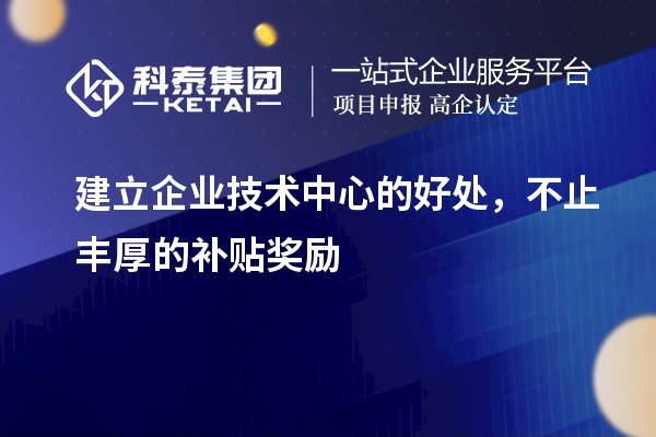 建立企业技术中心的好处，不止丰厚的补贴奖励