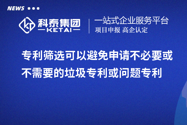 专利筛选可以避免申请不必要或不需要的垃圾专利或问题专利