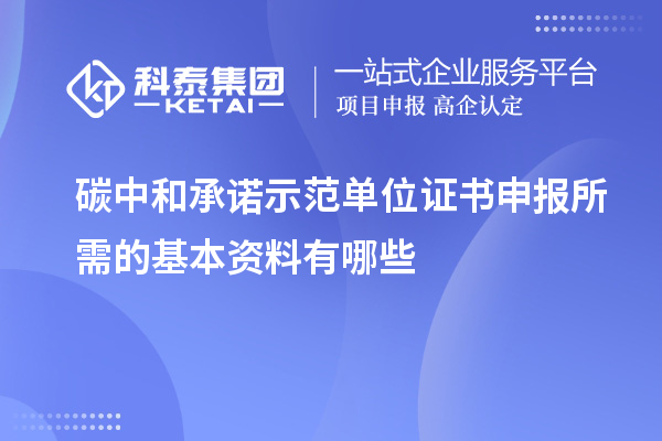 碳中和承诺示范单位证书申报所需的基本资料有哪些