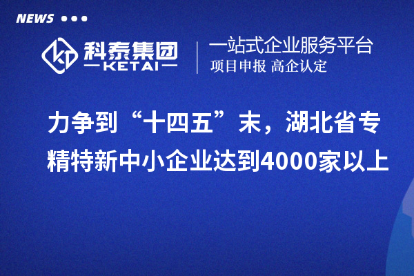 力争到“十四五”末，湖北省专精特新中小企业达到4000家以上