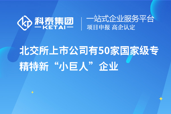 北交所上市公司有50家国家级专精特新“小巨人”企业