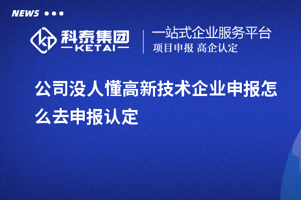 公司没人懂高新技术企业申报怎么去申报认定