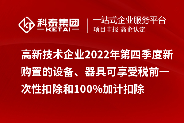 高新技术企业2022年第四季度新购置的设备、器具可享受税前一次性扣除和100%加计扣除