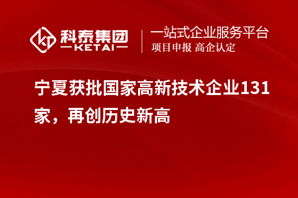 宁夏获批国家高新技术企业131家，再创历史新高