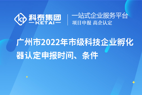 广州市2022年市级科技企业孵化器认定申报时间、条件