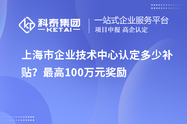 上海市企业技术中心认定多少补贴？最高100万元奖励