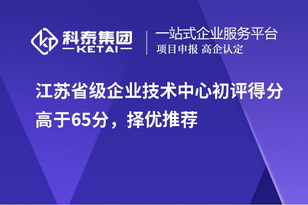 江苏省级企业技术中心初评得分高于65分，择优推荐