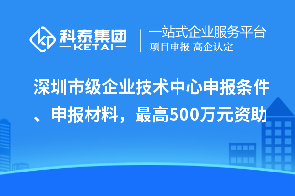 深圳市级企业技术中心申报条件、申报材料，最高500万元资助