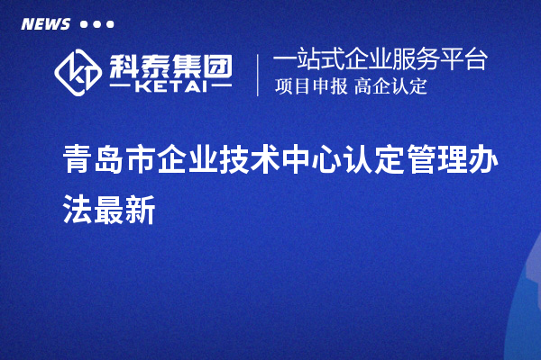 青岛市企业技术中心认定管理办法最新