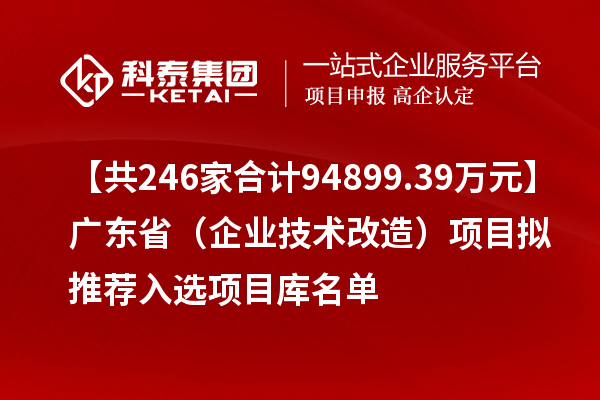 【共246家合计94899.39万元】广东省（企业技术改造）项目拟推荐入选项目库名单