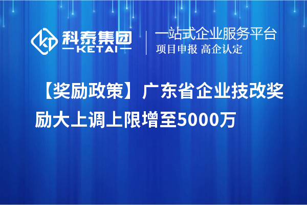 【奖励政策】广东省企业<a href=//m.auto-fm.com/fuwu/jishugaizao.html target=_blank class=infotextkey>技改</a>奖励大上调上限增至5000万