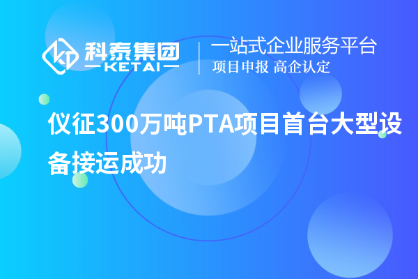 仪征300万吨PTA项目首台大型设备接运成功