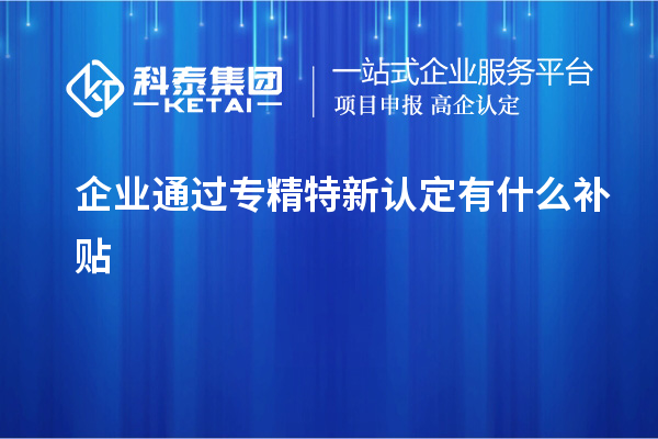 企业通过专精特新认定有什么补贴