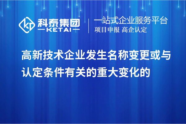 高新技术企业发生名称变更或与认定条件有关的重大变化的