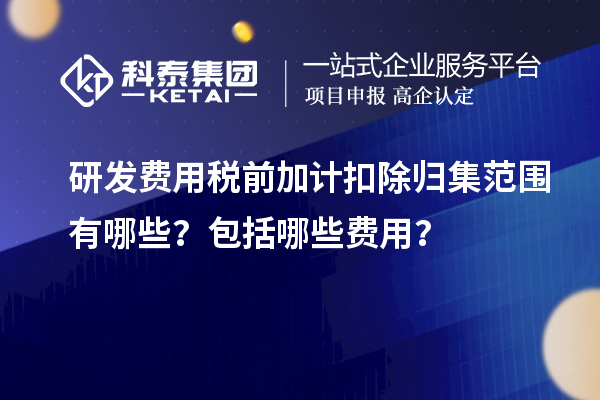 研发费用税前加计扣除归集范围有哪些？包括哪些费用？