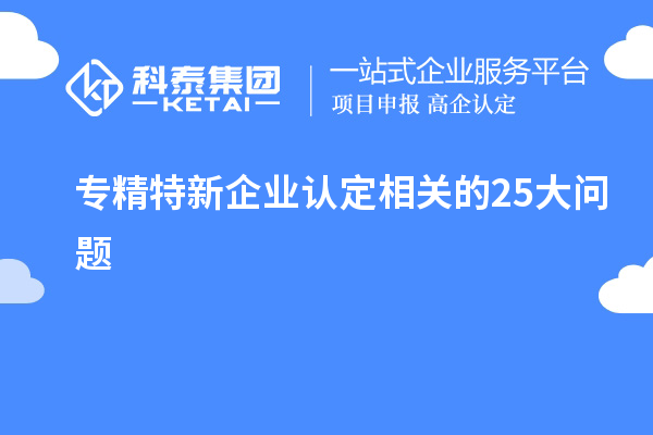 专精特新企业认定相关的25大问题