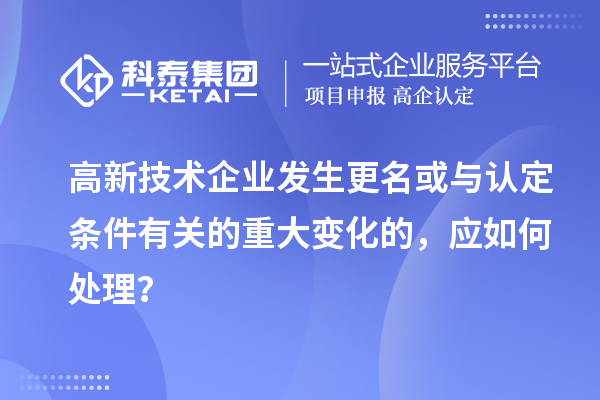 高新技术企业发生更名或与认定条件有关的重大变化的，应如何处理？