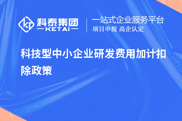 科技型中小企业研发费用加计扣除政策，优惠内容、享受条件