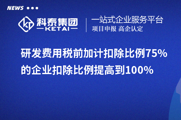 研发费用税前加计扣除比例75%的企业扣除比例提高到100%