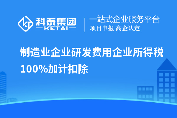 制造业企业研发费用企业所得税100%加计扣除