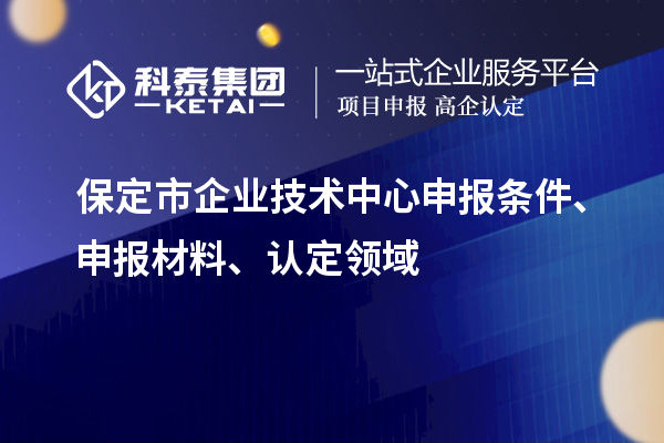 保定市企业技术中心申报条件、申报材料、认定领域