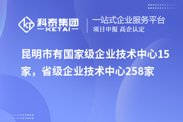 昆明市有国家级企业技术中心15家，省级企业技术中心258家