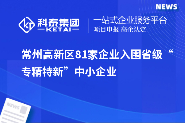 常州高新区81家企业入围省级“专精特新”中小企业