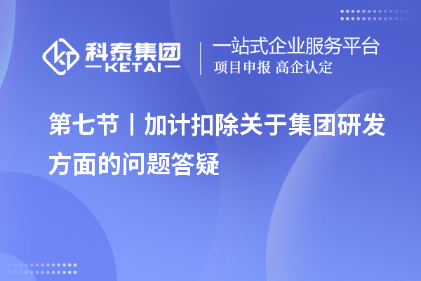 第七节丨加计扣除关于集团研发方面的问题答疑