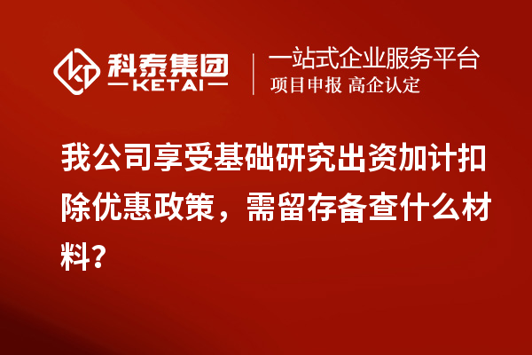 我公司享受基础研究出资加计扣除优惠政策，需留存备查什么材料？