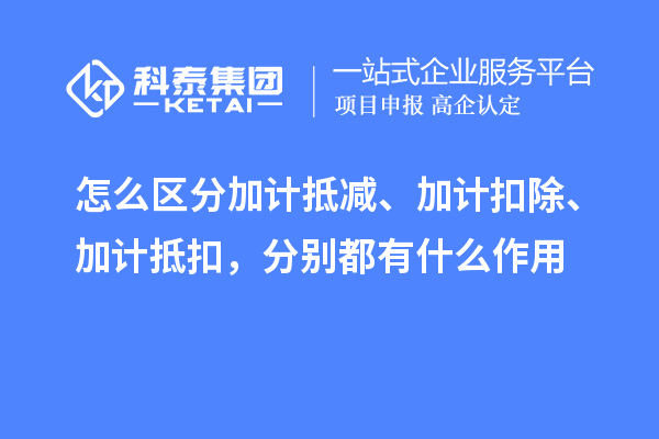 怎么区分加计抵减、加计扣除、加计抵扣，分别都有什么作用