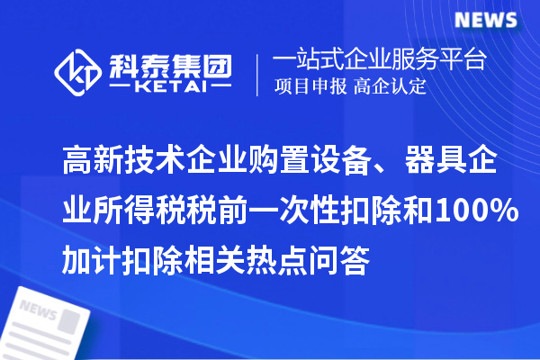 高新技术企业购置设备、器具企业所得税税前一次性扣除和100%加计扣除相关热点问答