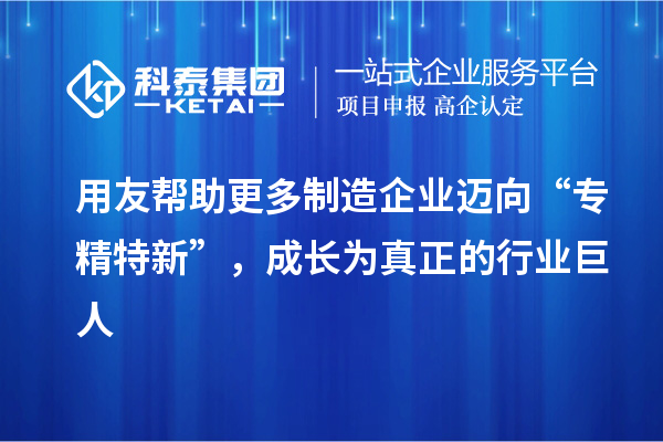 用友帮助更多制造企业迈向“专精特新”，成长为真正的行业巨人