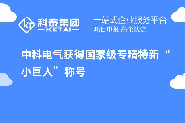 中科电气获得国家级专精特新“小巨人”称号