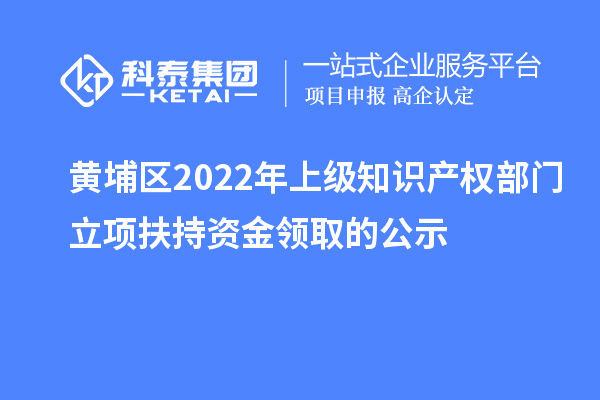 黄埔区2022年上级知识产权部门立项扶持资金领取的公示