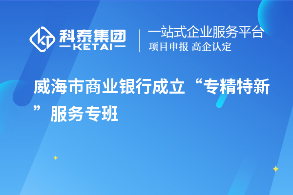 威海市商业银行成立“专精特新”服务专班